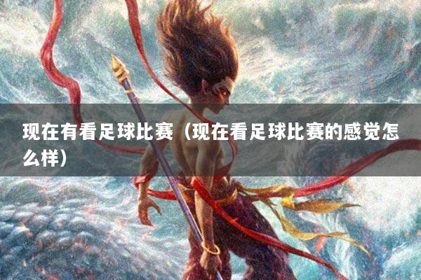 现在有看足球比赛（现在看足球比赛的感觉怎么样）