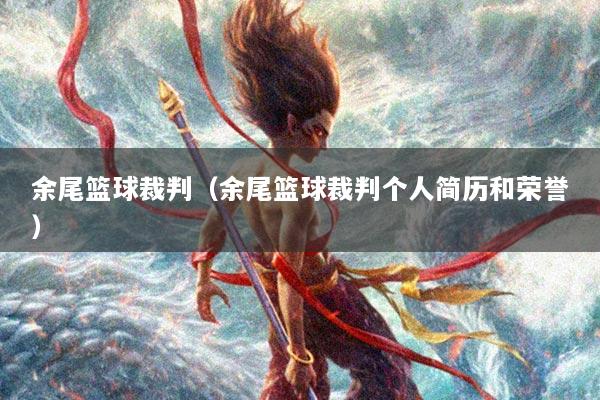 余尾篮球裁判（余尾篮球裁判个人简历和荣誉）