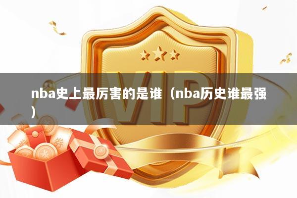 nba史上最厉害的是谁（nba历史谁最强）
