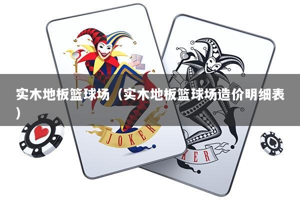 实木地板篮球场（实木地板篮球场造价明细表）