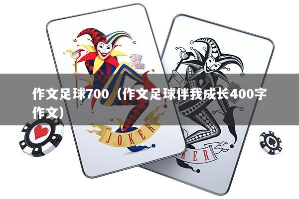 作文足球700（作文足球伴我成长400字作文）