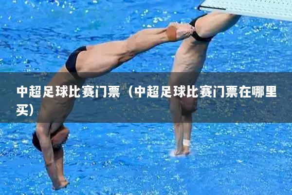 中超足球比赛门票（中超足球比赛门票在哪里买）