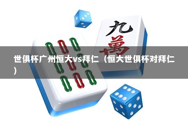 世俱杯广州恒大vs拜仁（恒大世俱杯对拜仁）