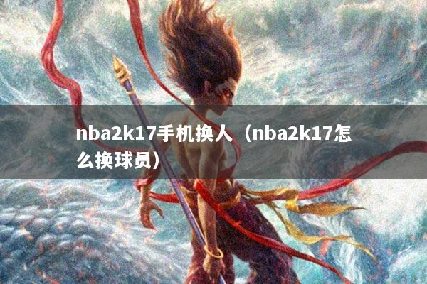 nba2k17手机换人（nba2k17怎么换球员）