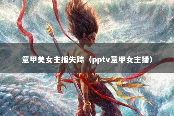 意甲美女主播失踪（pptv意甲女主播）