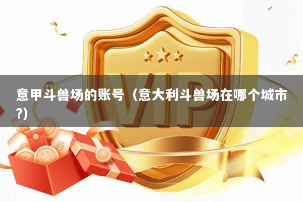 意甲斗兽场的账号（意大利斗兽场在哪个城市?）