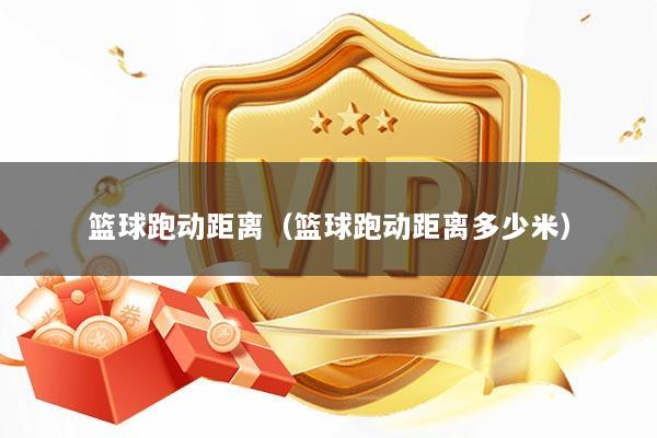 篮球跑动距离（篮球跑动距离多少米）