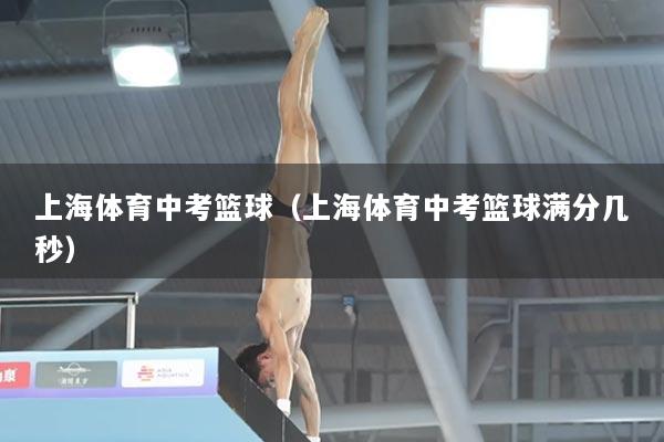 上海体育中考篮球（上海体育中考篮球满分几秒）