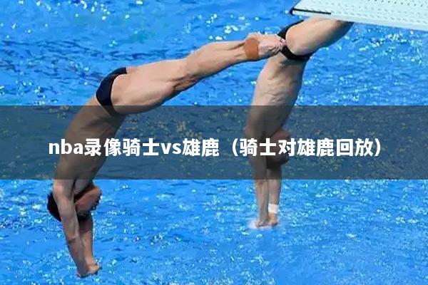 详细阅读:nba录像骑士vs雄鹿(骑士对雄鹿回放) nba录像骑士vs雄鹿(骑士对雄鹿回放)
