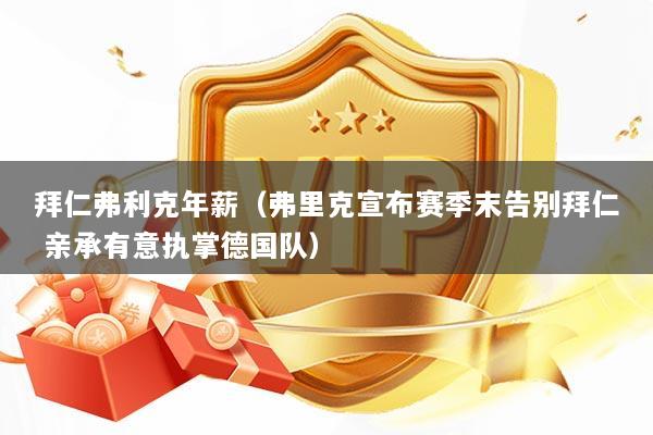 拜仁弗利克年薪（弗里克宣布赛季末告别拜仁 亲承有意执掌德国队）
