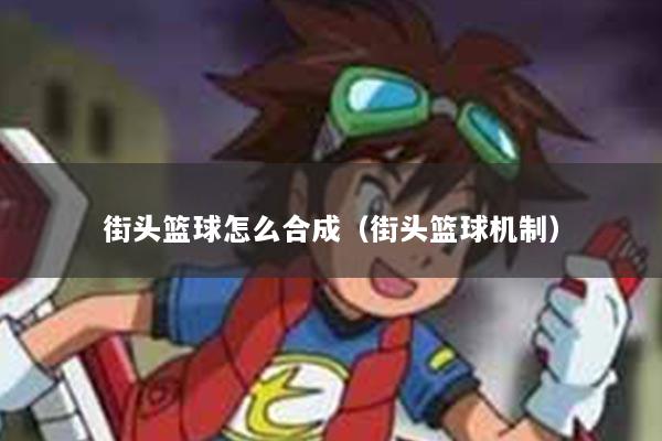 街头篮球怎么合成（街头篮球机制）