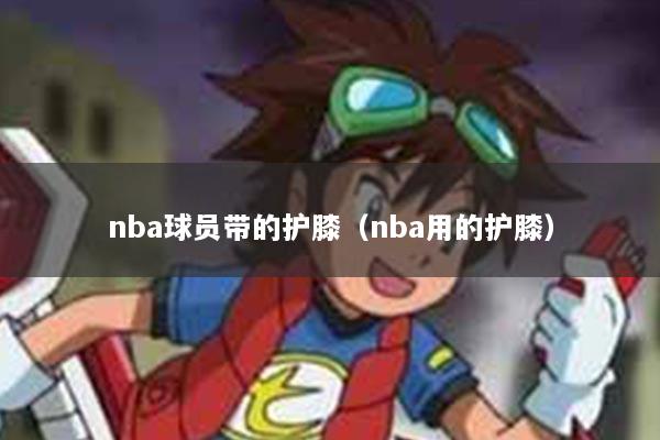 nba球员带的护膝（nba用的护膝）